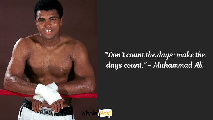 Don't count the days; make the days count.- - Muhammad Ali